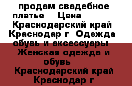 продам свадебное платье  › Цена ­ 6 000 - Краснодарский край, Краснодар г. Одежда, обувь и аксессуары » Женская одежда и обувь   . Краснодарский край,Краснодар г.